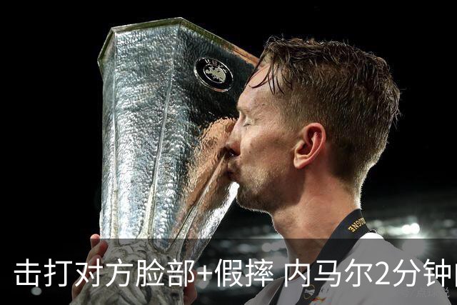 击打对方脸部+假摔 内马尔2分钟内吃2黄被罚下