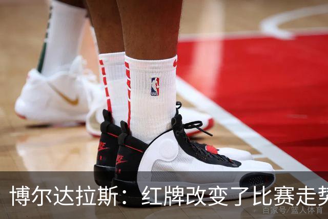 博尔达拉斯：红牌改变了比赛走势，主裁判对两支球队区别对待